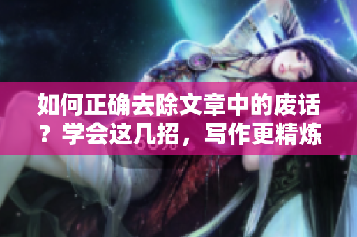如何正確去除文章中的廢話？學(xué)會這幾招，寫作更精煉高效
