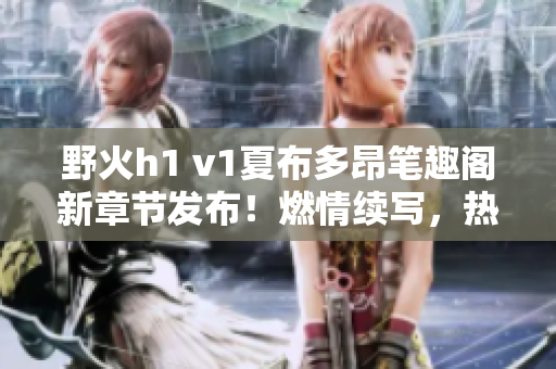 野火h1 v1夏布多昂筆趣閣新章節(jié)發(fā)布！燃情續(xù)寫(xiě)，熱血登場(chǎng)，精彩不斷！
