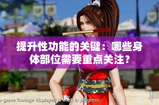 提升性功能的關(guān)鍵：哪些身體部位需要重點(diǎn)關(guān)注？