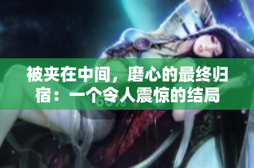 被夾在中間，磨心的最終歸宿：一個令人震驚的結(jié)局