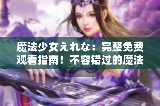 魔法少女えれな：完整免費(fèi)觀看指南！不容錯過的魔法冒險(xiǎn)故事！