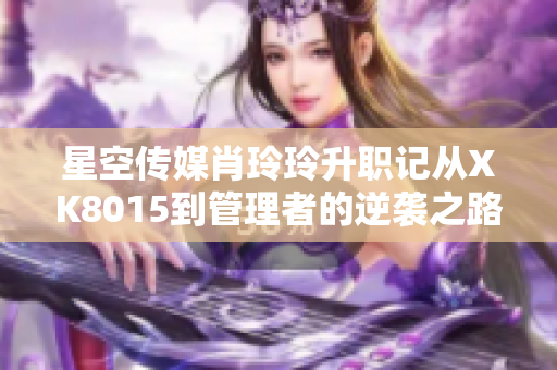 星空傳媒肖玲玲升職記從XK8015到管理者的逆襲之路