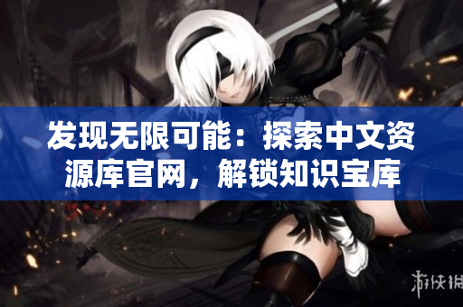 發(fā)現(xiàn)無限可能：探索中文資源庫官網(wǎng)，解鎖知識寶庫