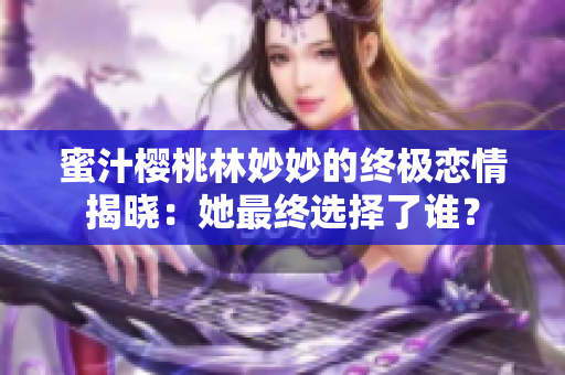 蜜汁櫻桃林妙妙的終極戀情揭曉：她最終選擇了誰？