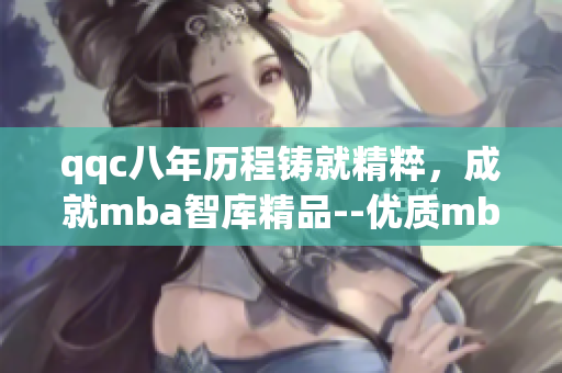 qqc八年歷程鑄就精粹，成就mba智庫精品--優(yōu)質(zhì)mba智庫經(jīng)驗分享