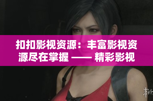 扣扣影視資源：豐富影視資源盡在掌握 —— 精彩影視資源等你來探索