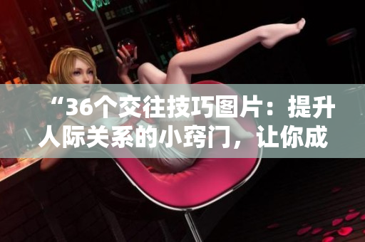“36個交往技巧圖片：提升人際關系的小竅門，讓你成為溝通高手！”
