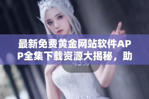 最新免費(fèi)黃金網(wǎng)站軟件APP全集下載資源大揭秘，助力您暢享優(yōu)質(zhì)服務(wù)