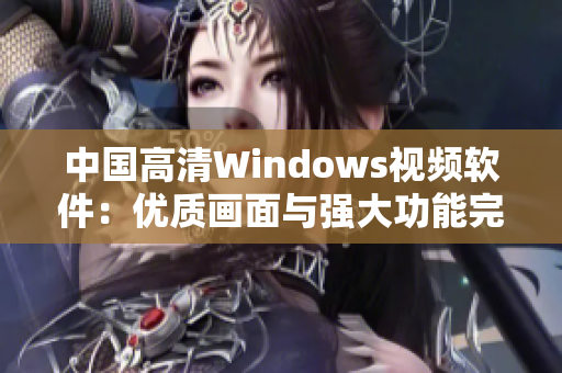 中國高清Windows視頻軟件：優(yōu)質(zhì)畫面與強大功能完美結(jié)合