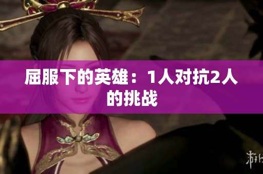 屈服下的英雄：1人對(duì)抗2人的挑戰(zhàn)