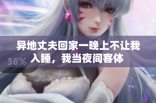 異地丈夫回家一晚上不讓我入睡，我當(dāng)夜間客體 
