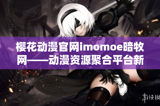 櫻花動(dòng)漫官網(wǎng)imomoe暗牧網(wǎng)——?jiǎng)勇Y源聚合平臺(tái)新風(fēng)貌