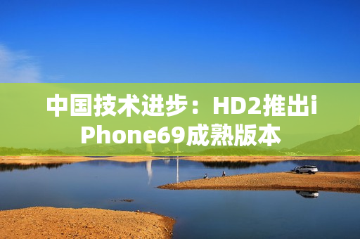中國技術(shù)進(jìn)步：HD2推出iPhone69成熟版本