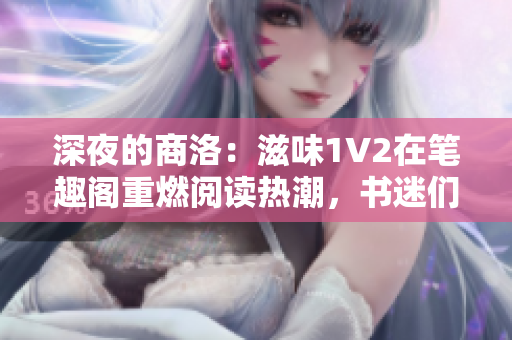 深夜的商洛：滋味1V2在筆趣閣重燃閱讀熱潮，書迷們紛紛沉浸其中