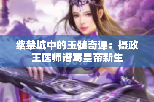 紫禁城中的玉髓奇譚：攝政王醫(yī)師譜寫皇帝新生
