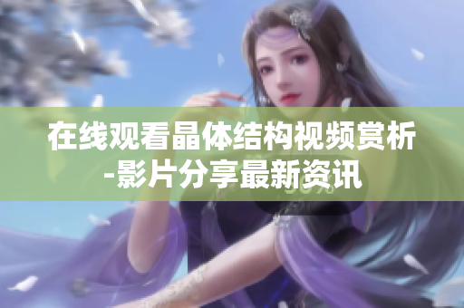 在線觀看晶體結(jié)構(gòu)視頻賞析-影片分享最新資訊
