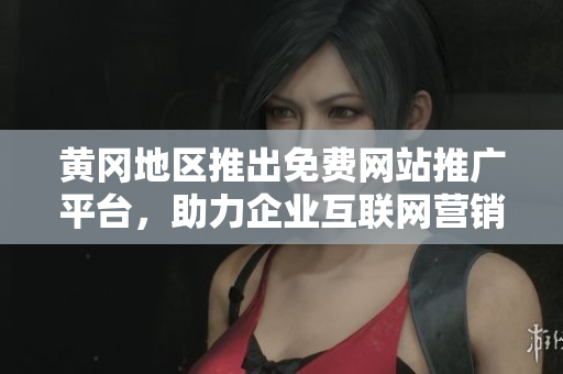 黃岡地區(qū)推出免費(fèi)網(wǎng)站推廣平臺，助力企業(yè)互聯(lián)網(wǎng)營銷
