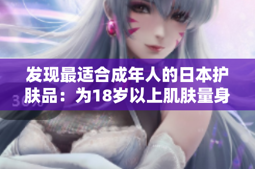 發(fā)現(xiàn)最適合成年人的日本護(hù)膚品：為18歲以上肌膚量身定制的護(hù)理秘籍！