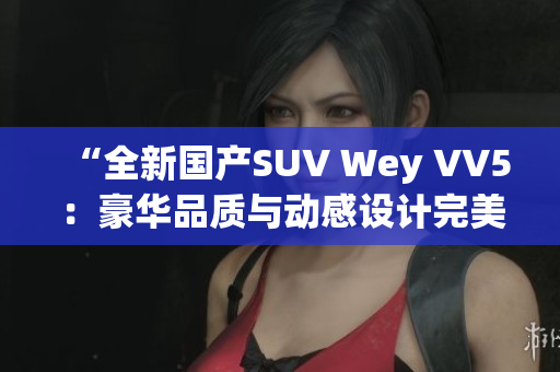 “全新國產(chǎn)SUV Wey VV5：豪華品質(zhì)與動(dòng)感設(shè)計(jì)完美融合！”