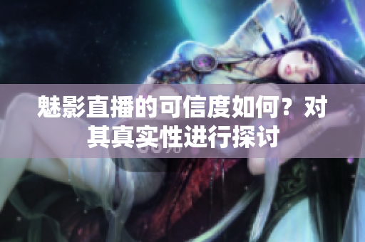 魅影直播的可信度如何？對(duì)其真實(shí)性進(jìn)行探討