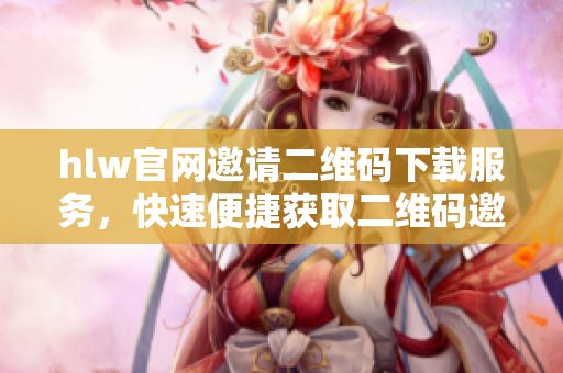 hlw官網(wǎng)邀請(qǐng)二維碼下載服務(wù)，快速便捷獲取二維碼邀請(qǐng)，輕松使用hlw官網(wǎng)功能