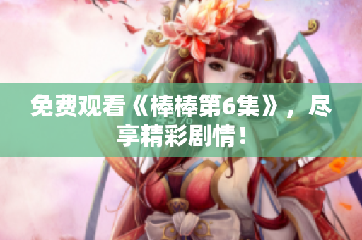 免費(fèi)觀看《棒棒第6集》，盡享精彩劇情！