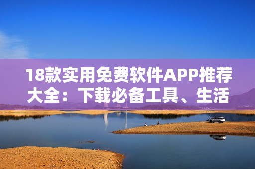 18款實用免費軟件APP推薦大全：下載必備工具、生活助手一網(wǎng)打盡