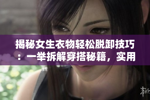 揭秘女生衣物輕松脫卸技巧：一舉拆解穿搭秘籍，實用方法大揭秘！