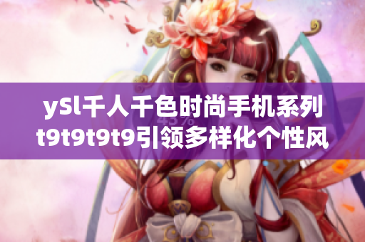 ySl千人千色時尚手機(jī)系列t9t9t9t9引領(lǐng)多樣化個性風(fēng)潮