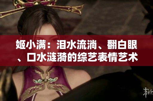 姬小滿：淚水流淌、翻白眼、口水漣漪的綜藝表情藝術(shù)展示