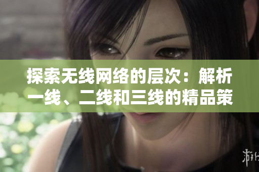 探索無線網(wǎng)絡(luò)的層次：解析一線、二線和三線的精品策略