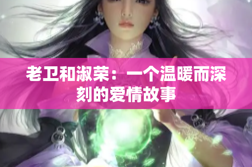 老衛(wèi)和淑榮：一個溫暖而深刻的愛情故事