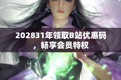 202831年領(lǐng)取B站優(yōu)惠碼，暢享會(huì)員特權(quán)