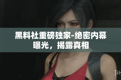 黑料社重磅獨家-絕密內(nèi)幕曝光，揭露真相