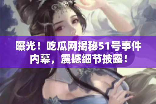 曝光！吃瓜網(wǎng)揭秘51號事件內(nèi)幕，震撼細節(jié)披露！