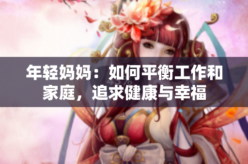 年輕媽媽：如何平衡工作和家庭，追求健康與幸福