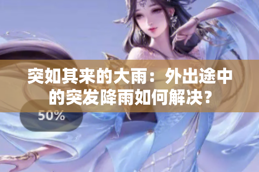 突如其來的大雨：外出途中的突發(fā)降雨如何解決？
