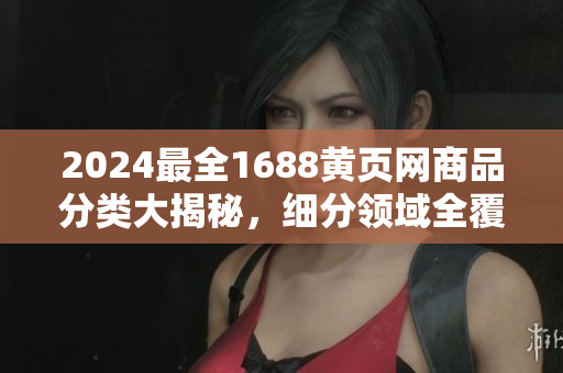 2024最全1688黃頁網(wǎng)商品分類大揭秘，細(xì)分領(lǐng)域全覆蓋