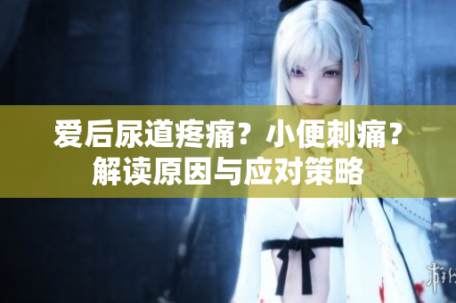 愛后尿道疼痛？小便刺痛？解讀原因與應(yīng)對策略