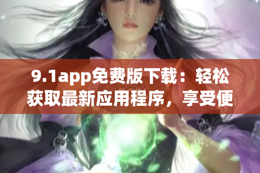 9.1app免費(fèi)版下載：輕松獲取最新應(yīng)用程序，享受便捷生活