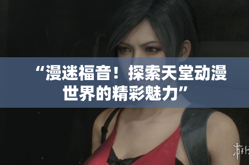 “漫迷福音！探索天堂動漫世界的精彩魅力”