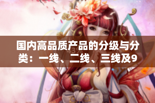 國內(nèi)高品質(zhì)產(chǎn)品的分級與分類：一線、二線、三線及999系列詳細(xì)解讀