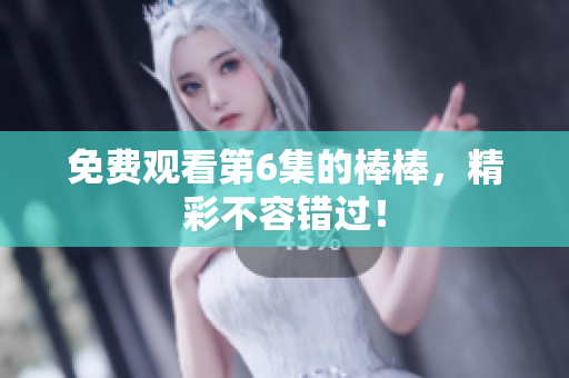 免費(fèi)觀看第6集的棒棒，精彩不容錯(cuò)過！