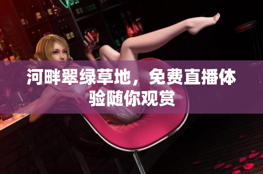 河畔翠綠草地，免費(fèi)直播體驗(yàn)隨你觀賞