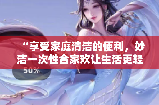 “享受家庭清潔的便利，妙潔一次性合家歡讓生活更輕松”