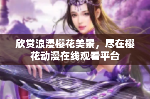 欣賞浪漫櫻花美景，盡在櫻花動漫在線觀看平臺