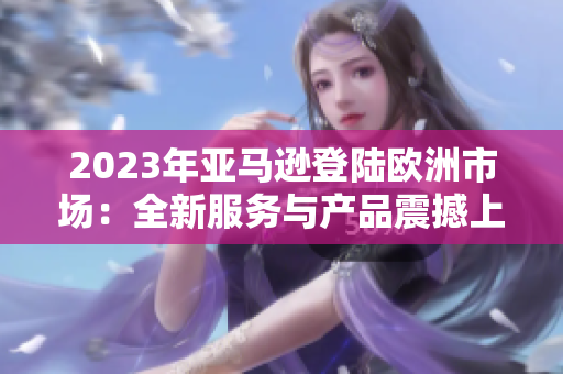 2023年亞馬遜登陸歐洲市場：全新服務與產(chǎn)品震撼上線