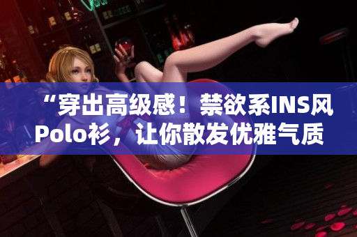 “穿出高級感！禁欲系INS風Polo衫，讓你散發(fā)優(yōu)雅氣質(zhì)！”