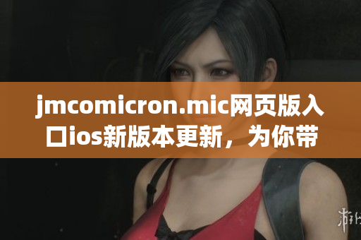jmcomicron.mic網(wǎng)頁(yè)版入口ios新版本更新，為你帶來(lái)全新閱讀體驗(yàn)