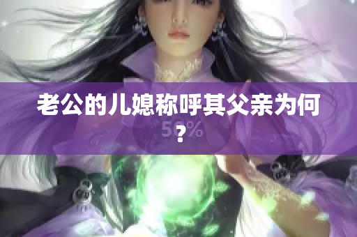 老公的兒媳稱呼其父親為何？